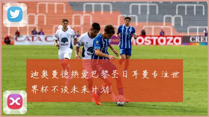 迪奥曼德热爱巴黎圣日耳曼专注世界杯不谈未来计划