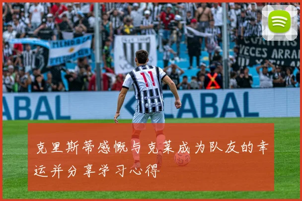 克里斯蒂感慨与克莱成为队友的幸运并分享学习心得