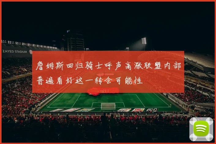 詹姆斯回归骑士呼声高涨联盟内部普遍看好这一转会可能性