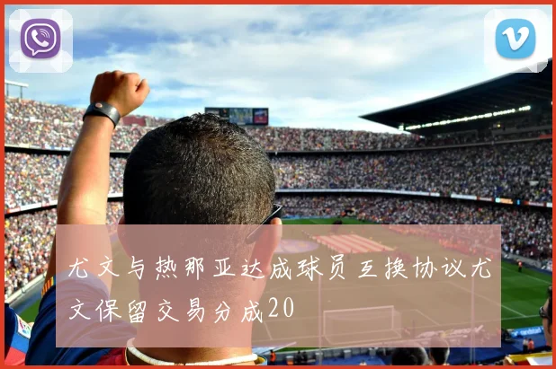 尤文与热那亚达成球员互换协议尤文保留交易分成20