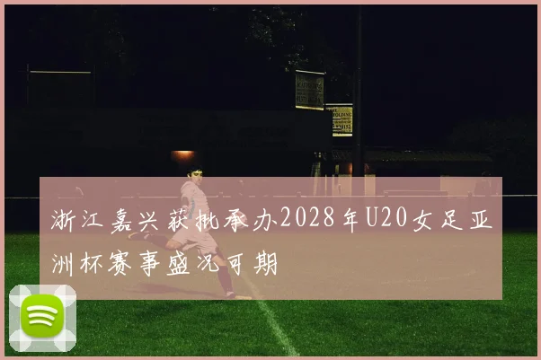 浙江嘉兴获批承办2028年U20女足亚洲杯赛事盛况可期