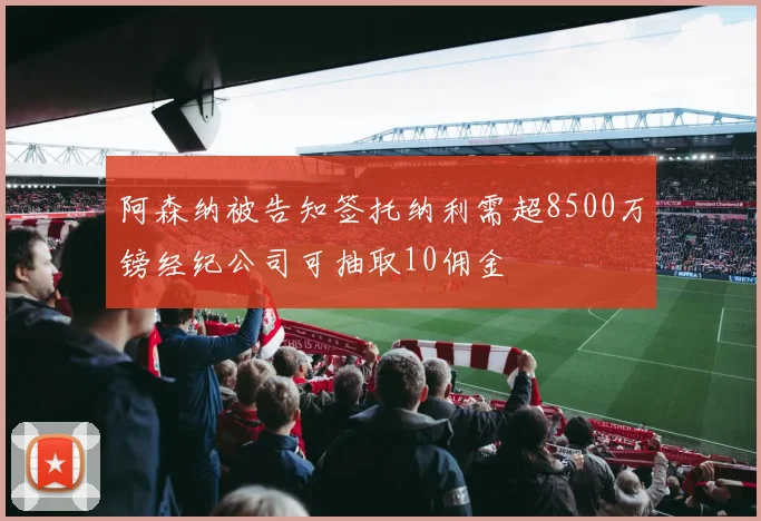 阿森纳被告知签托纳利需超8500万镑经纪公司可抽取10佣金