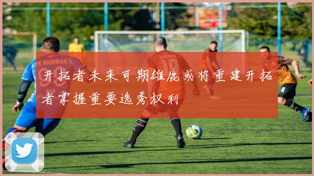 开拓者未来可期雄鹿或将重建开拓者掌握重要选秀权利
