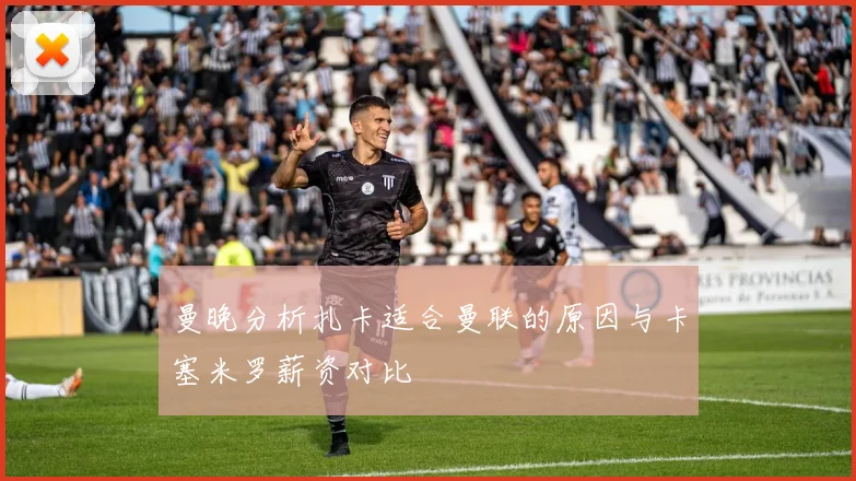 曼晚分析扎卡适合曼联的原因与卡塞米罗薪资对比