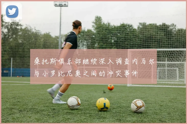 桑托斯俱乐部继续深入调查内马尔与小罗比尼奥之间的冲突事件