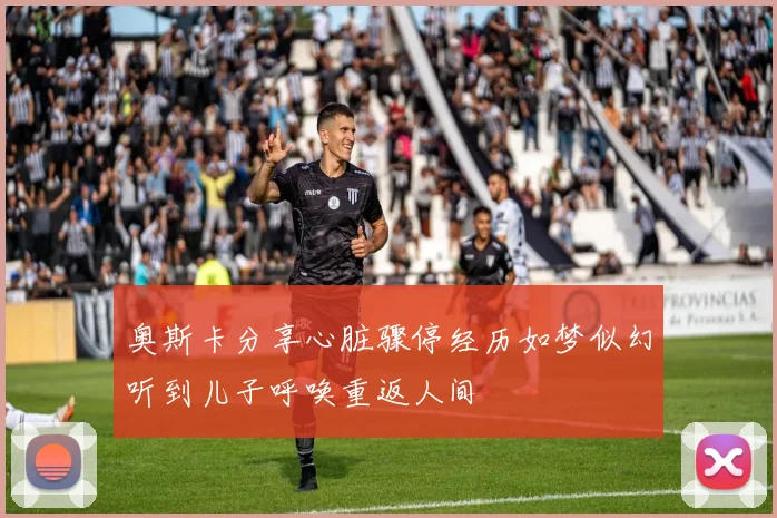 奥斯卡分享心脏骤停经历如梦似幻听到儿子呼唤重返人间