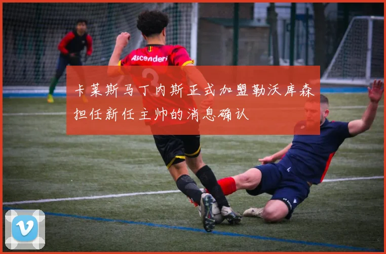 卡莱斯马丁内斯正式加盟勒沃库森担任新任主帅的消息确认