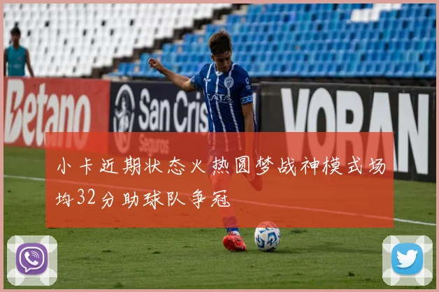 小卡近期状态火热圆梦战神模式场均32分助球队争冠