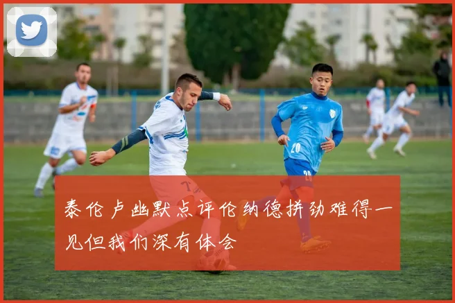 泰伦卢幽默点评伦纳德拼劲难得一见但我们深有体会