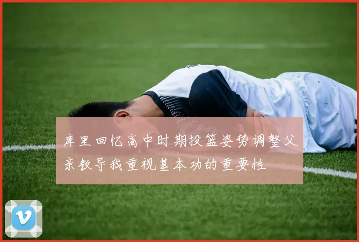 库里回忆高中时期投篮姿势调整父亲教导我重视基本功的重要性