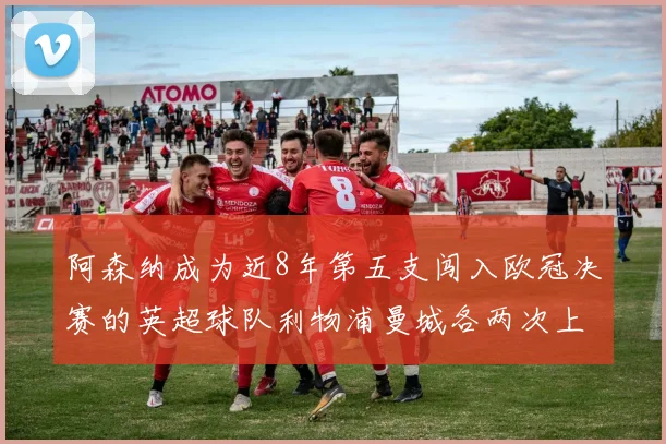 阿森纳成为近8年第五支闯入欧冠决赛的英超球队利物浦曼城各两次上演辉煌