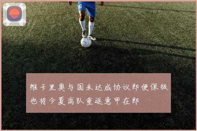 维卡里奥与国米达成协议即便保级也将今夏离队重返意甲在即