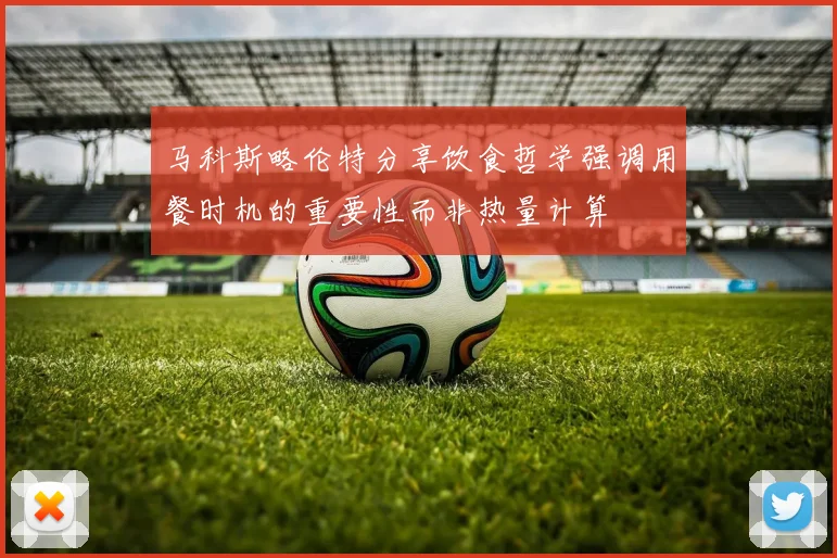 马科斯略伦特分享饮食哲学强调用餐时机的重要性而非热量计算