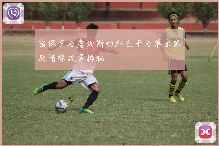 富保罗与詹姆斯的私生子与单亲家庭情缘故事揭秘