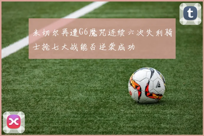 米切尔再遭G6魔咒连续六次失利骑士抢七大战能否逆袭成功