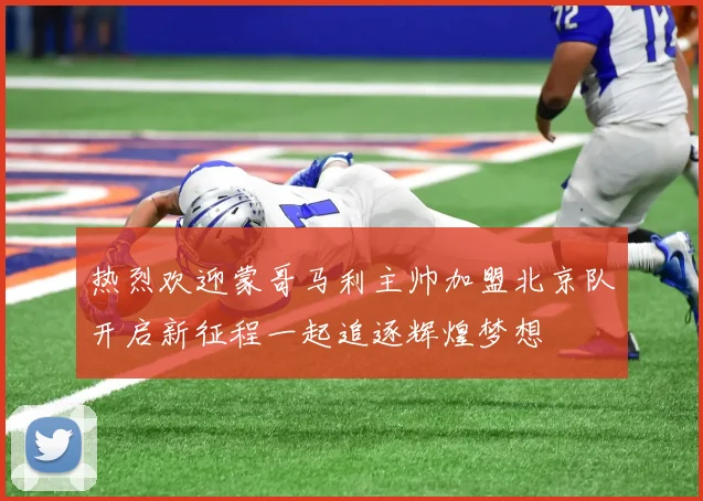 热烈欢迎蒙哥马利主帅加盟北京队开启新征程一起追逐辉煌梦想