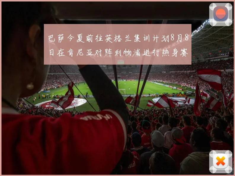巴萨今夏前往英格兰集训计划8月8日在肯尼亚对阵利物浦进行热身赛