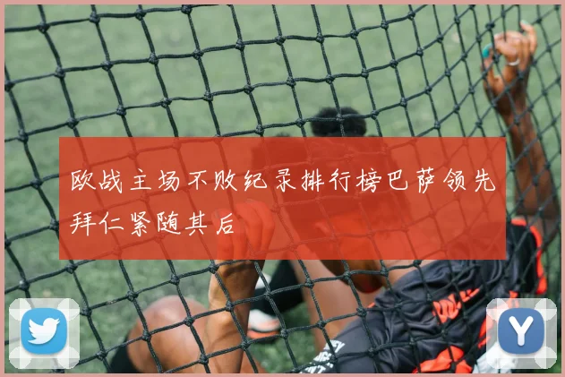 欧战主场不败纪录排行榜巴萨领先拜仁紧随其后