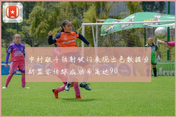 中村敬斗劲射破门表现出色数据分析显示传球成功率高达90