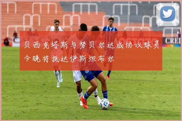 贝西克塔斯与努贝尔达成协议球员今晚将抵达伊斯坦布尔