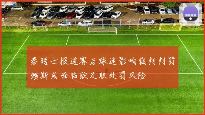 泰晤士报道赛后球迷影响裁判判罚赖斯或面临欧足联处罚风险