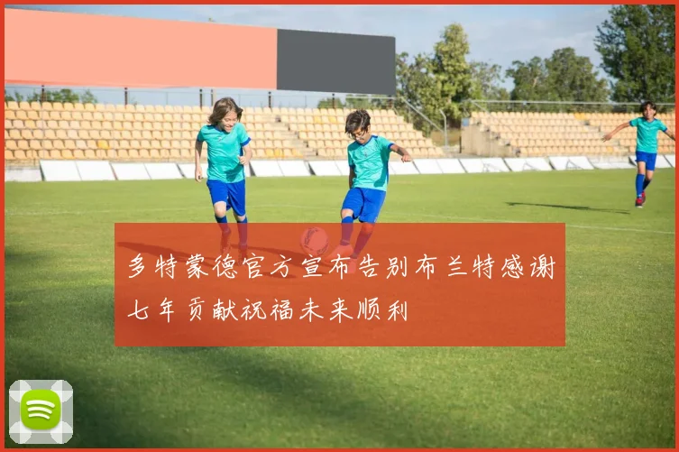 多特蒙德官方宣布告别布兰特感谢七年贡献祝福未来顺利