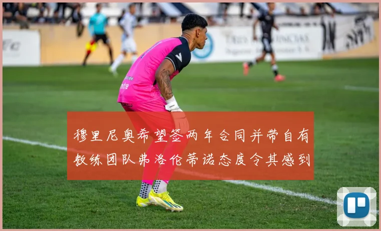 穆里尼奥希望签两年合同并带自有教练团队弗洛伦蒂诺态度令其感到失望