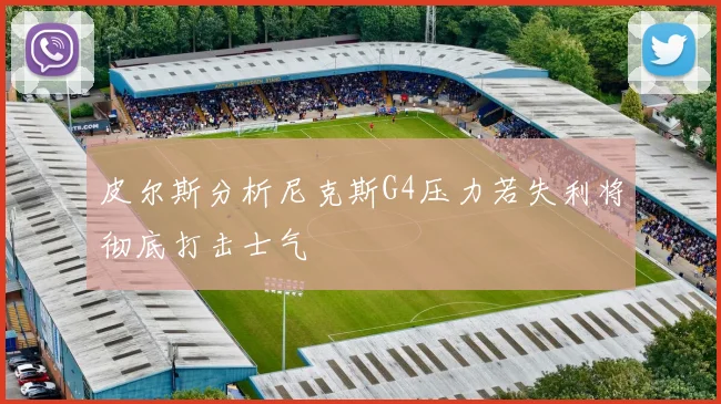 皮尔斯分析尼克斯G4压力若失利将彻底打击士气