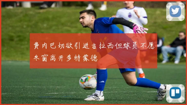 费内巴切欲引进吉拉西但球员不愿冬窗离开多特蒙德