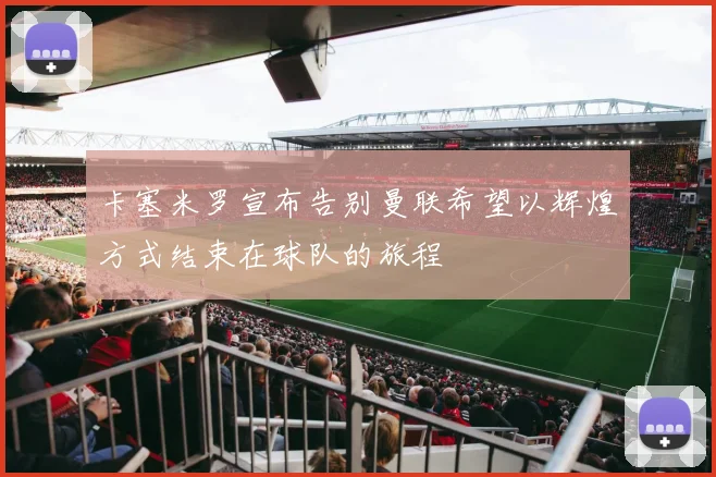卡塞米罗宣布告别曼联希望以辉煌方式结束在球队的旅程