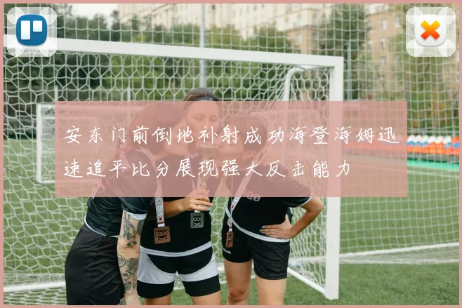 安东门前倒地补射成功海登海姆迅速追平比分展现强大反击能力