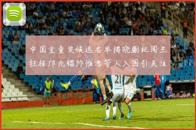 中国金童奖候选名单揭晓蒯纪闻王钰栋邝兆镭帅惟浩等人入围引关注