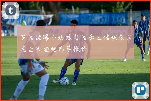 罗马诺曝小蜘蛛与马竞互信破裂马竞坚决拒绝巴萨报价