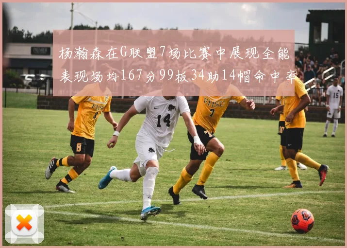 杨瀚森在G联盟7场比赛中展现全能表现场均167分99板34助14帽命中率超五成