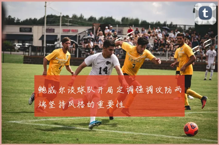 鲍威尔谈球队开局定调强调攻防两端坚持风格的重要性