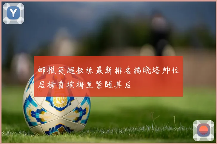 邮报英超教练最新排名揭晓塔帅位居榜首埃梅里紧随其后