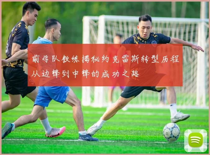 前母队教练揭秘约克雷斯转型历程从边锋到中锋的成功之路