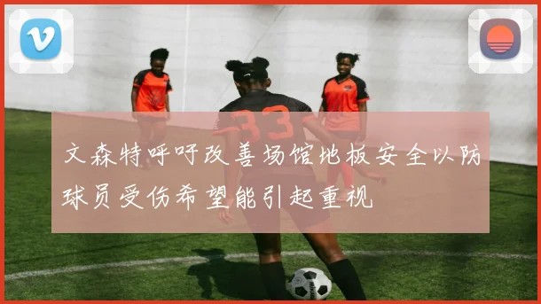 文森特呼吁改善场馆地板安全以防球员受伤希望能引起重视